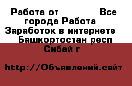 Работа от (  18) ! - Все города Работа » Заработок в интернете   . Башкортостан респ.,Сибай г.